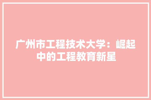广州市工程技术大学：崛起中的工程教育新星 中式风格装饰
