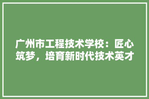 广州市工程技术学校：匠心筑梦，培育新时代技术英才