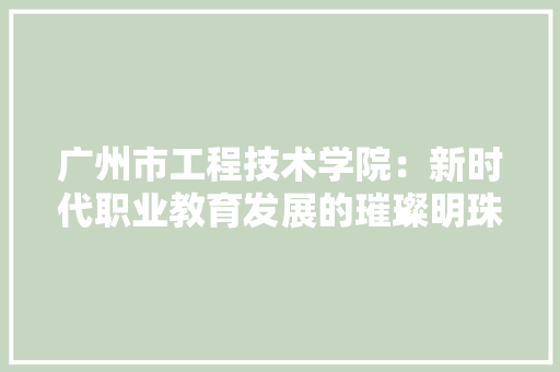广州市工程技术学院：新时代职业教育发展的璀璨明珠 中式风格装饰