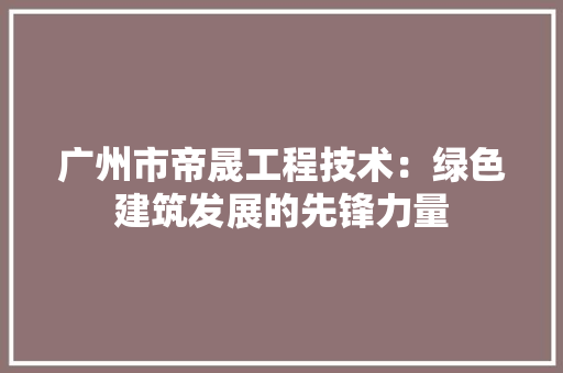 广州市帝晟工程技术：绿色建筑发展的先锋力量 中式风格装饰