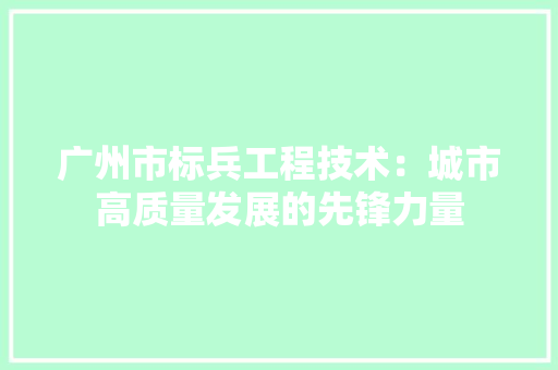广州市标兵工程技术：城市高质量发展的先锋力量 中式风格装饰