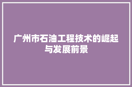 广州市石油工程技术的崛起与发展前景 中式风格装饰