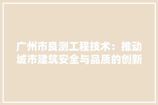 广州市良测工程技术：推动城市建筑安全与品质的创新发展 中式风格装饰