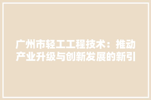 广州市轻工工程技术：推动产业升级与创新发展的新引擎 中式风格装饰