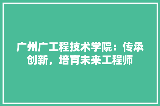 广州广工程技术学院：传承创新，培育未来工程师 中式风格装饰
