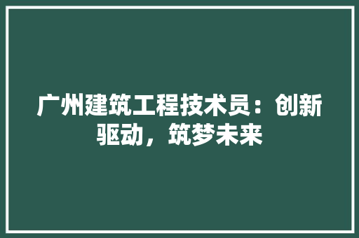广州建筑工程技术员：创新驱动，筑梦未来 中式风格装饰