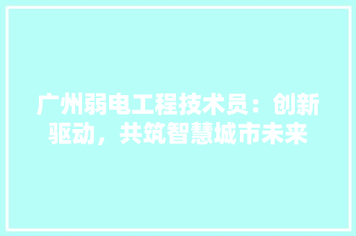 广州弱电工程技术员：创新驱动，共筑智慧城市未来 中式风格装饰