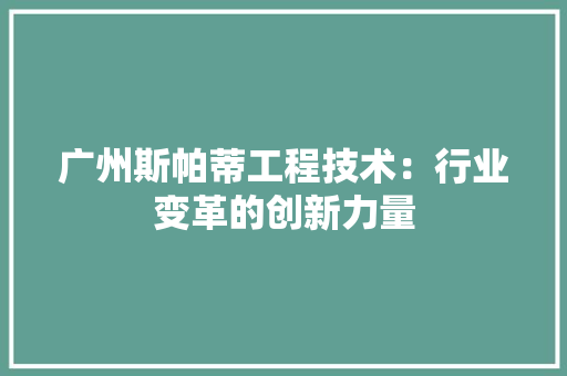 广州斯帕蒂工程技术：行业变革的创新力量 中式风格装饰