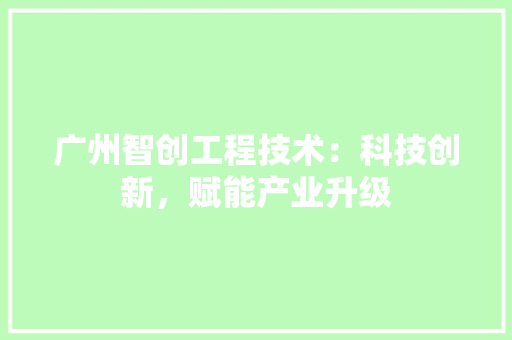 广州智创工程技术：科技创新，赋能产业升级 中式风格装饰