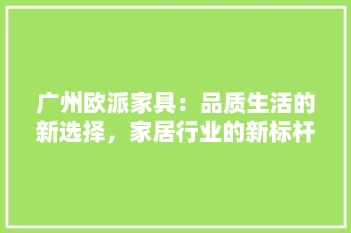 广州欧派家具：品质生活的新选择，家居行业的新标杆 中式风格装饰