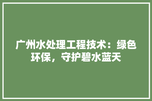 广州水处理工程技术：绿色环保，守护碧水蓝天 中式风格装饰