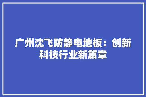 广州沈飞防静电地板：创新科技行业新篇章 中式风格装饰