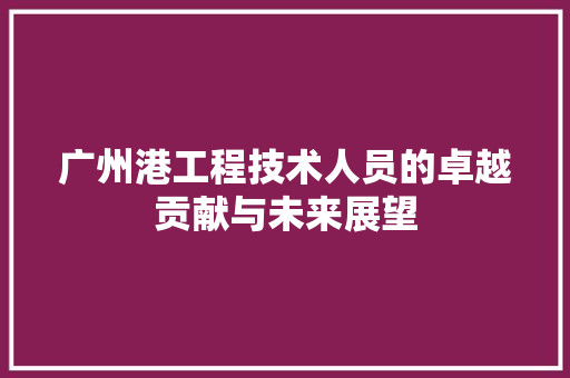 广州港工程技术人员的卓越贡献与未来展望