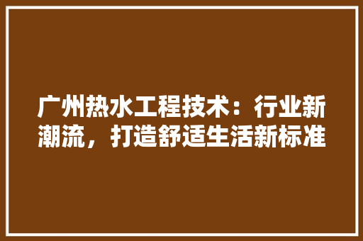 广州热水工程技术：行业新潮流，打造舒适生活新标准 中式风格装饰