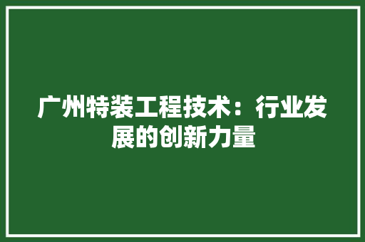 广州特装工程技术：行业发展的创新力量 中式风格装饰