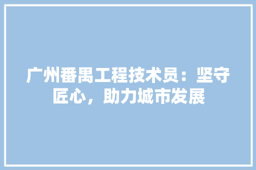 广州番禺工程技术员：坚守匠心，助力城市发展 中式风格装饰
