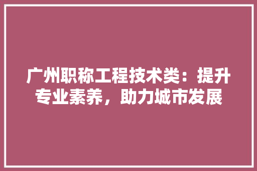 广州职称工程技术类：提升专业素养，助力城市发展 中式风格装饰