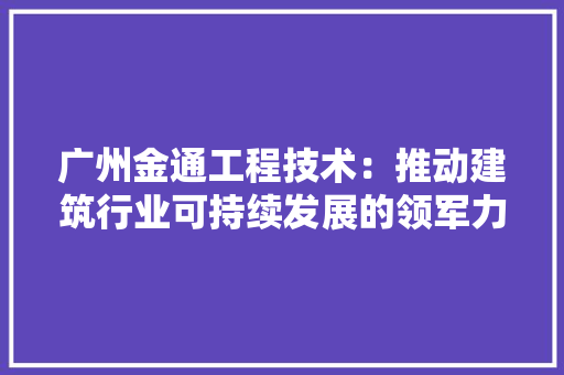 广州金通工程技术：推动建筑行业可持续发展的领军力量