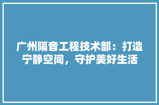 广州隔音工程技术部：打造宁静空间，守护美好生活