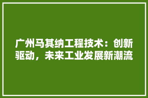 广州马其纳工程技术：创新驱动，未来工业发展新潮流