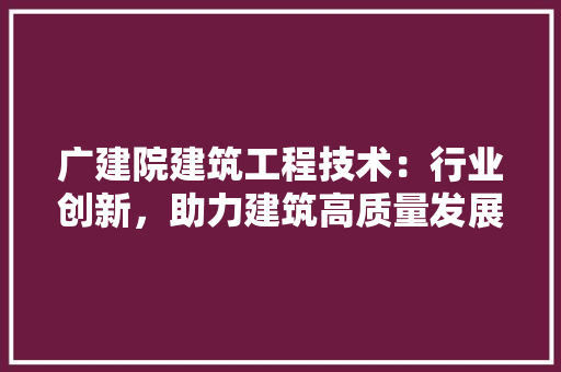 广建院建筑工程技术：行业创新，助力建筑高质量发展 中式风格装饰