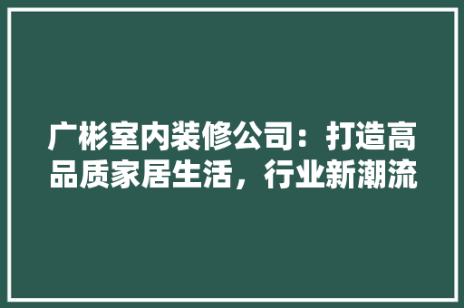广彬室内装修公司：打造高品质家居生活，行业新潮流 中式风格装饰