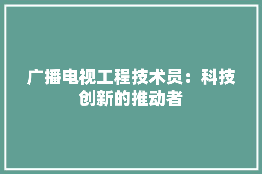 广播电视工程技术员：科技创新的推动者