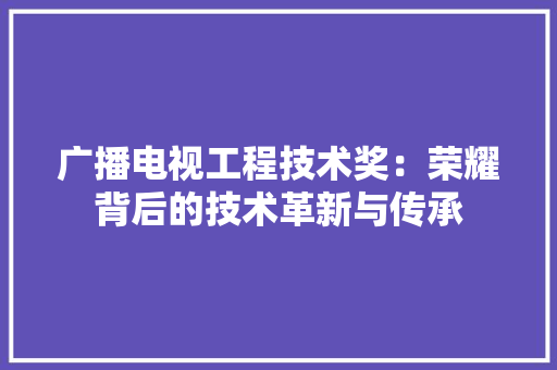 广播电视工程技术奖：荣耀背后的技术革新与传承 中式风格装饰