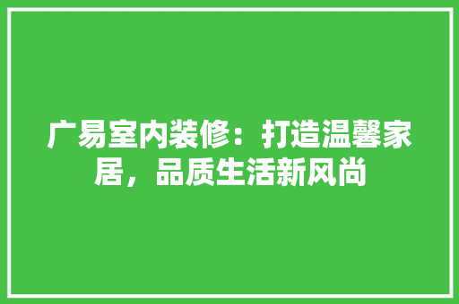 广易室内装修：打造温馨家居，品质生活新风尚 中式风格装饰