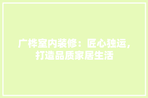 广桦室内装修：匠心独运，打造品质家居生活 中式风格装饰