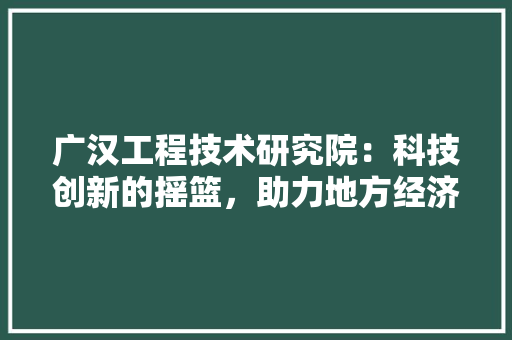 广汉工程技术研究院：科技创新的摇篮，助力地方经济发展