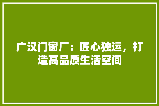 广汉门窗厂：匠心独运，打造高品质生活空间