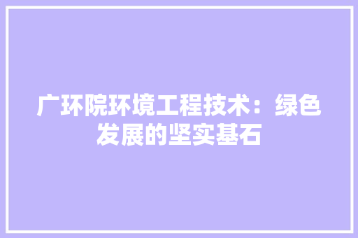 广环院环境工程技术：绿色发展的坚实基石 中式风格装饰