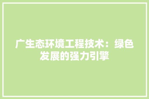 广生态环境工程技术：绿色发展的强力引擎 中式风格装饰