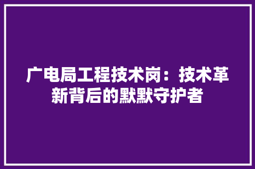 广电局工程技术岗：技术革新背后的默默守护者