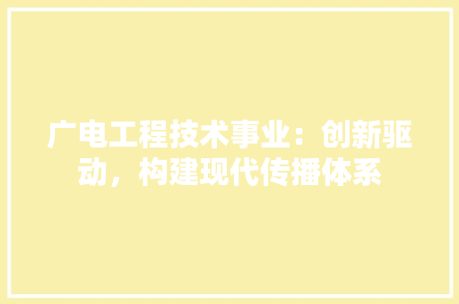 广电工程技术事业：创新驱动，构建现代传播体系 中式风格装饰