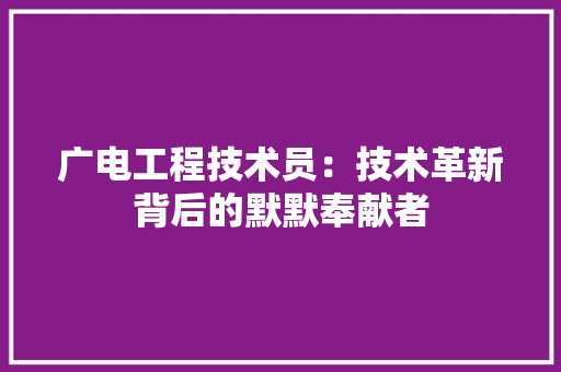 广电工程技术员：技术革新背后的默默奉献者 中式风格装饰
