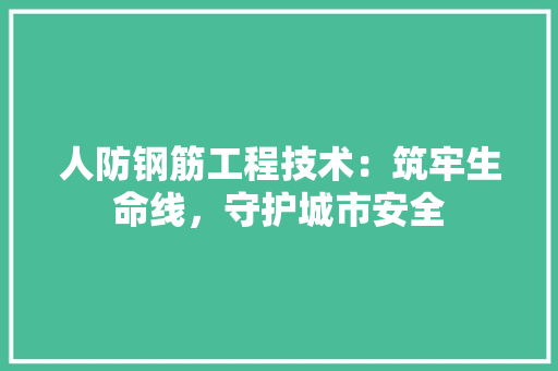 人防钢筋工程技术：筑牢生命线，守护城市安全