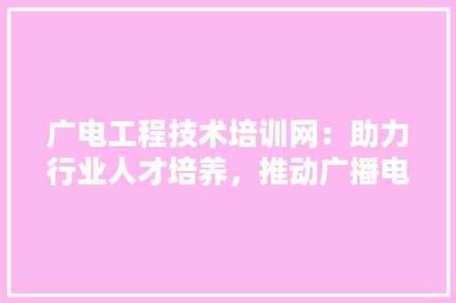 广电工程技术培训网：助力行业人才培养，推动广播电视事业发展 中式风格装饰