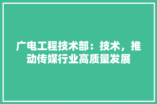 广电工程技术部：技术，推动传媒行业高质量发展