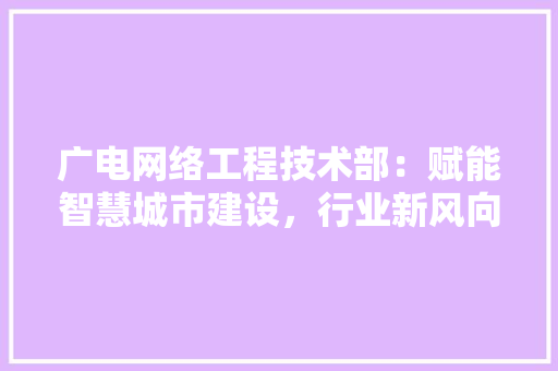 广电网络工程技术部：赋能智慧城市建设，行业新风向