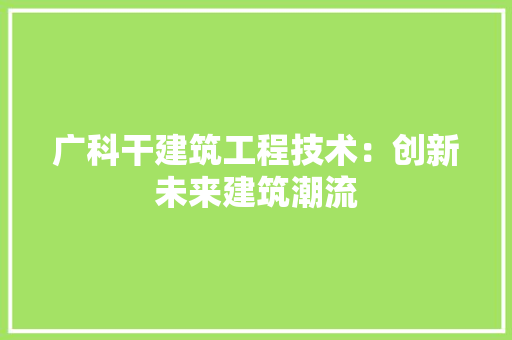 广科干建筑工程技术：创新未来建筑潮流 中式风格装饰