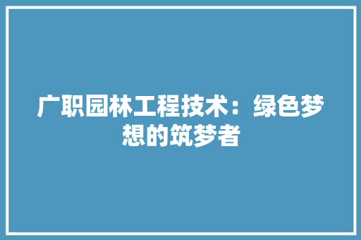 广职园林工程技术：绿色梦想的筑梦者 中式风格装饰