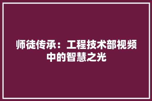 师徒传承：工程技术部视频中的智慧之光