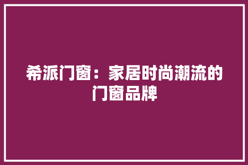 希派门窗：家居时尚潮流的门窗品牌 中式风格装饰