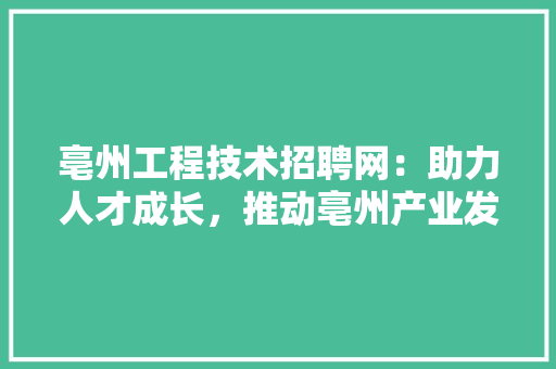 亳州工程技术招聘网：助力人才成长，推动亳州产业发展 家居装修
