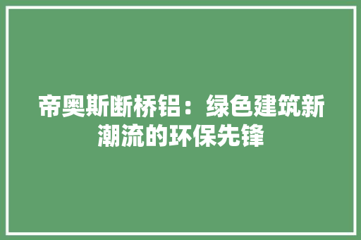 帝奥斯断桥铝：绿色建筑新潮流的环保先锋 中式风格装饰