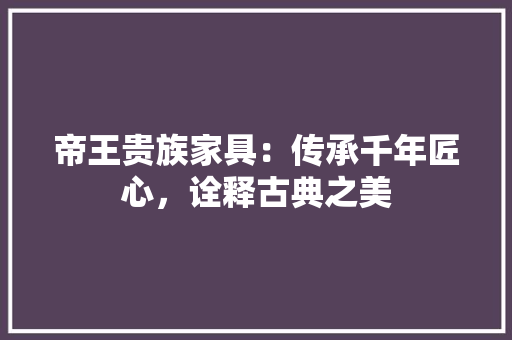 帝王贵族家具：传承千年匠心，诠释古典之美