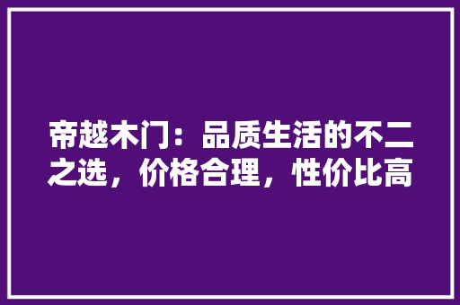 帝越木门：品质生活的不二之选，价格合理，性价比高 中式风格装饰