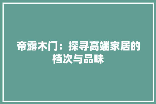 帝露木门：探寻高端家居的档次与品味 中式风格装饰